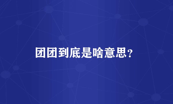 团团到底是啥意思？