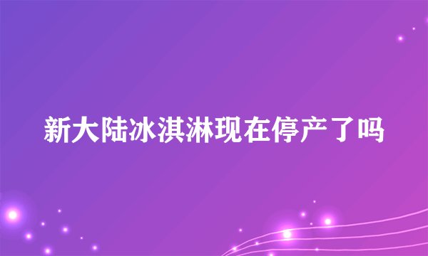 新大陆冰淇淋现在停产了吗