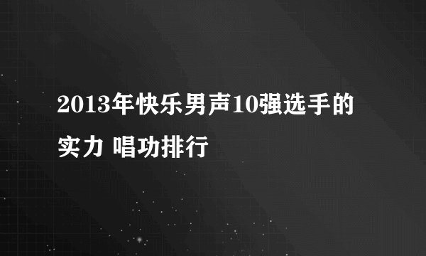2013年快乐男声10强选手的实力 唱功排行