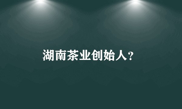 湖南茶业创始人？