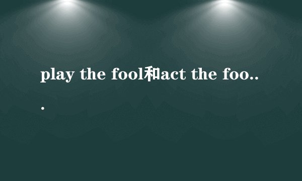 play the fool和act the fool是什么意思，怎么用