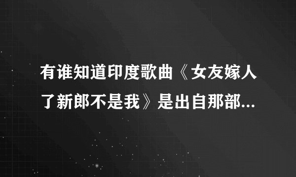 有谁知道印度歌曲《女友嫁人了新郎不是我》是出自那部印度电影！急…………万分感谢！！！
