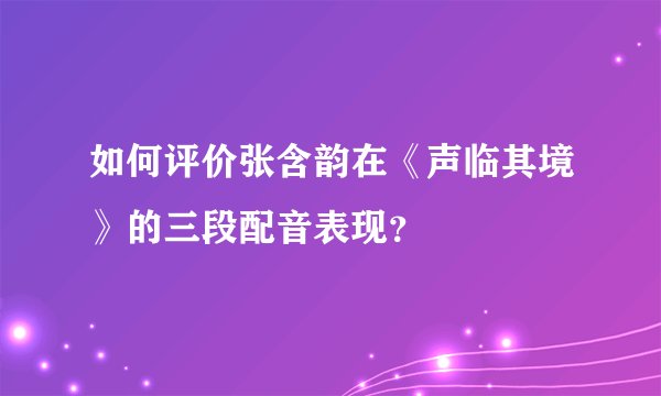 如何评价张含韵在《声临其境》的三段配音表现？