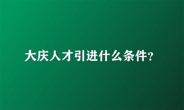 大庆人才引进什么条件？