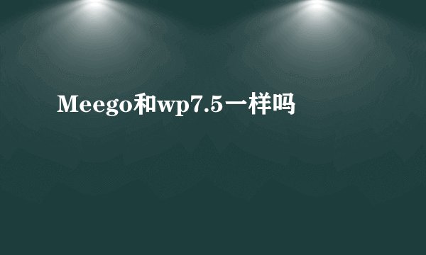 Meego和wp7.5一样吗