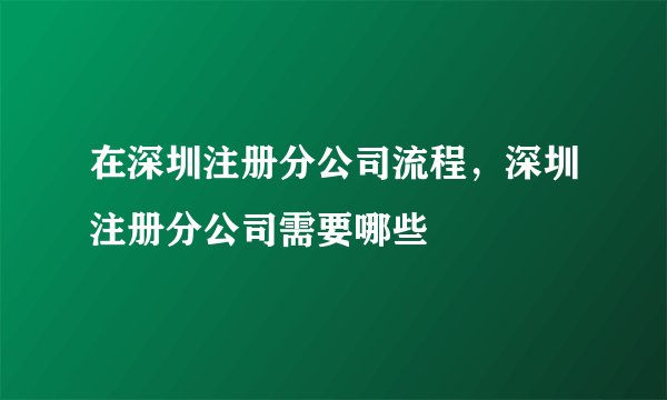 在深圳注册分公司流程，深圳注册分公司需要哪些