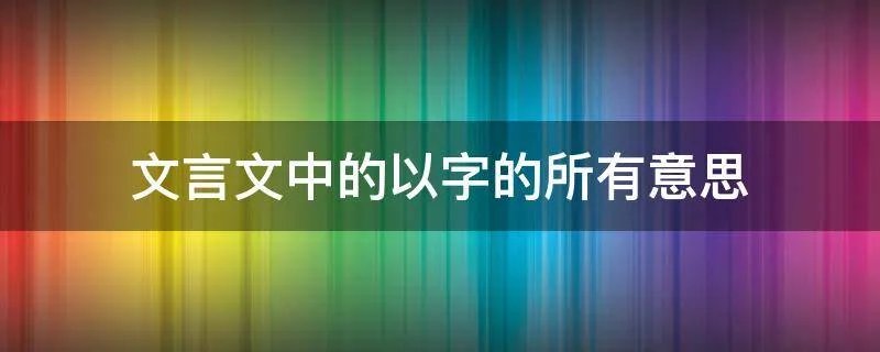文言文中的以字的所有意思