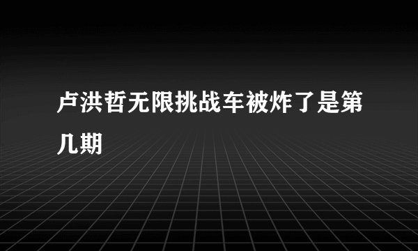 卢洪哲无限挑战车被炸了是第几期
