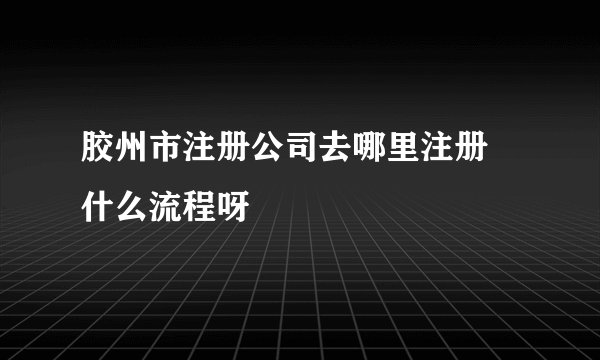 胶州市注册公司去哪里注册 什么流程呀