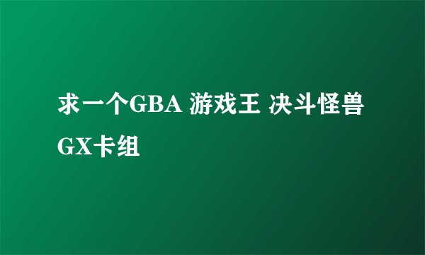 求一个GBA 游戏王 决斗怪兽GX卡组