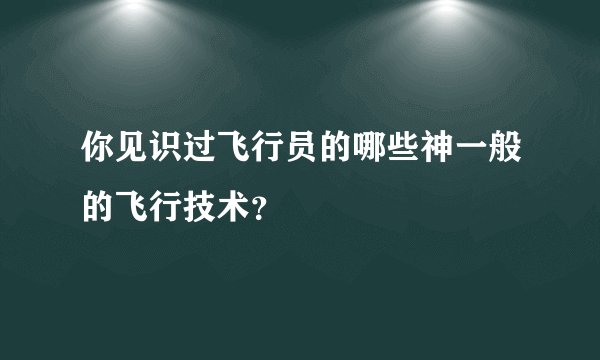 你见识过飞行员的哪些神一般的飞行技术？