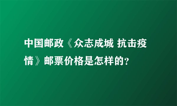 中国邮政《众志成城 抗击疫情》邮票价格是怎样的？