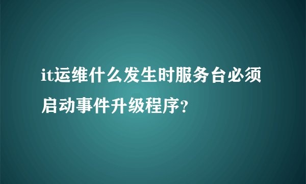 it运维什么发生时服务台必须启动事件升级程序？