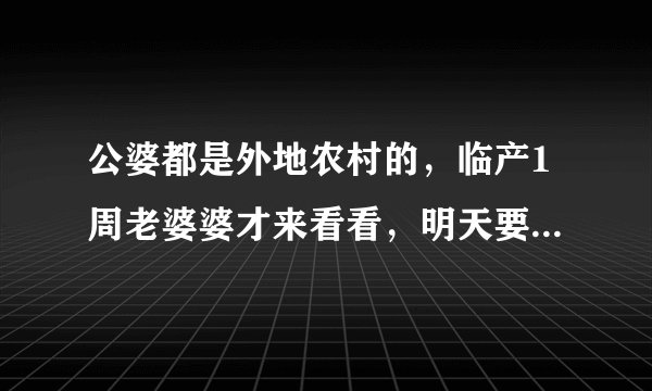 公婆都是外地农村的，临产1周老婆婆才来看看，明天要剖腹产了，老公公应该来看看吗？