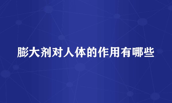 膨大剂对人体的作用有哪些