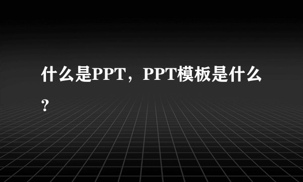 什么是PPT，PPT模板是什么？