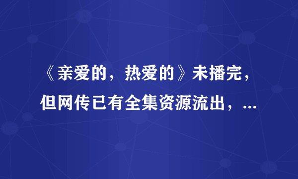 《亲爱的，热爱的》未播完，但网传已有全集资源流出，这你怎么看？
