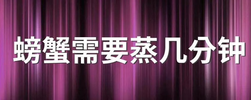 螃蟹需要蒸几分钟 蒸螃蟹多久能熟