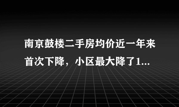 南京鼓楼二手房均价近一年来首次下降，小区最大降了1000元一平方米, 你怎么看？