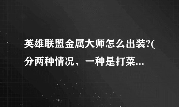 英雄联盟金属大师怎么出装?(分两种情况，一种是打菜刀队，还有一种是正常的队伍，最好详细一点)，会的