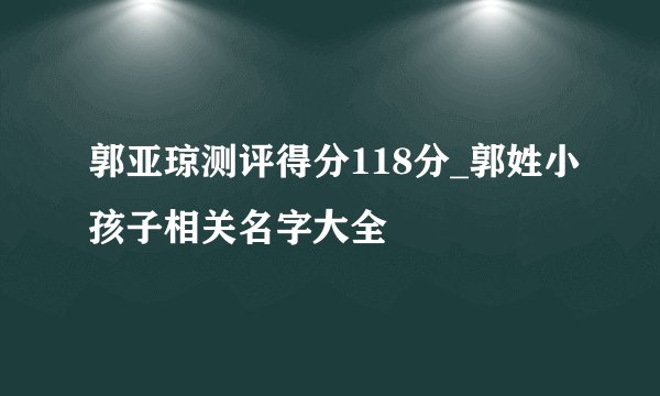 郭亚琼测评得分118分_郭姓小孩子相关名字大全