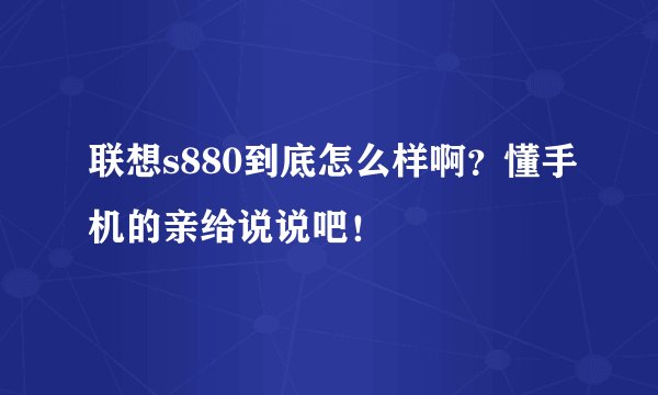 联想s880到底怎么样啊？懂手机的亲给说说吧！