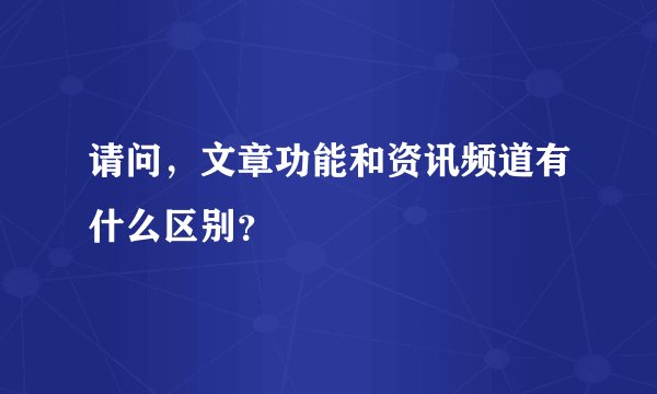 请问，文章功能和资讯频道有什么区别？