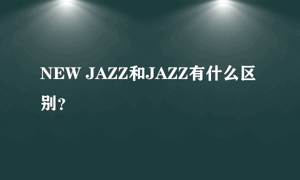 NEW JAZZ和JAZZ有什么区别？