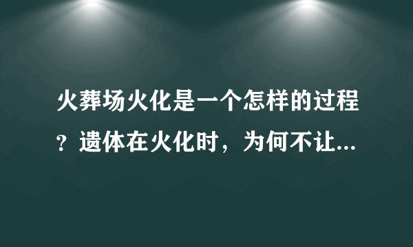 火葬场火化是一个怎样的过程？遗体在火化时，为何不让家属靠近？