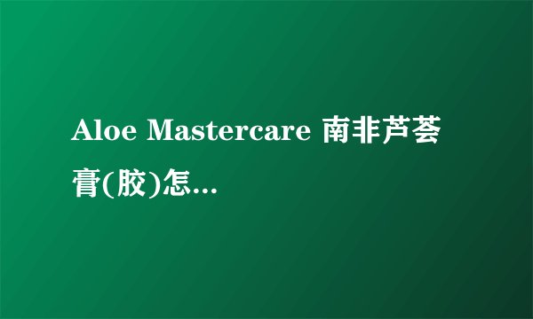 Aloe Mastercare 南非芦荟膏(胶)怎么样？是护肤品吗？