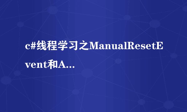 c#线程学习之ManualResetEvent和AutoResetEvent的区别