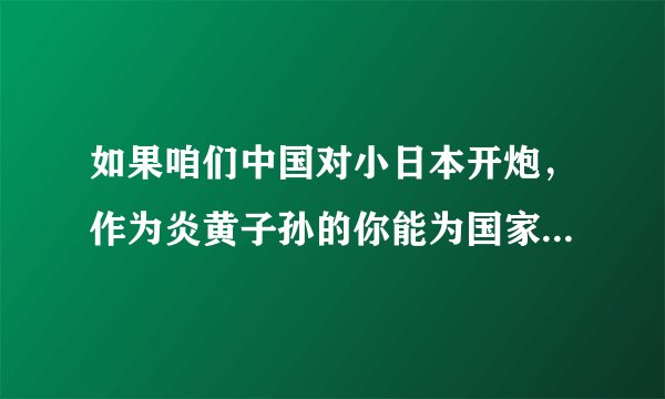 如果咱们中国对小日本开炮，作为炎黄子孙的你能为国家做点什么或者说付出点什么？