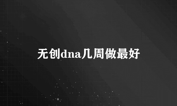 无创dna几周做最好