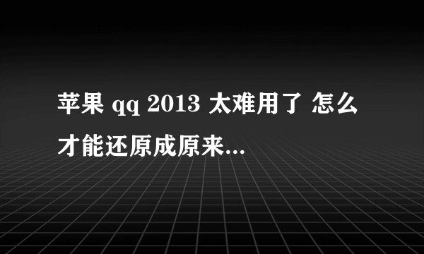 苹果 qq 2013 太难用了 怎么才能还原成原来的版本啊 无奈啊 求答案