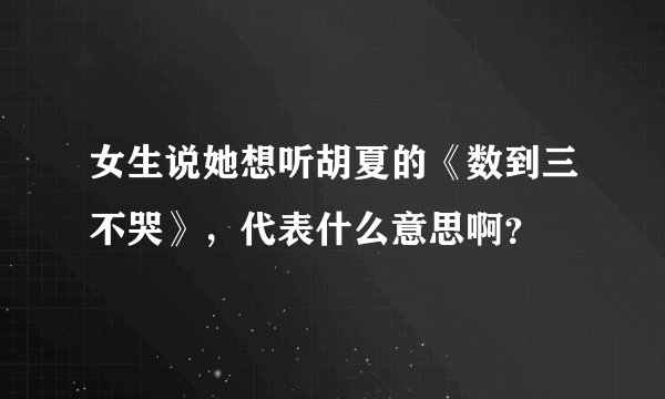 女生说她想听胡夏的《数到三不哭》,代表什么意思啊?