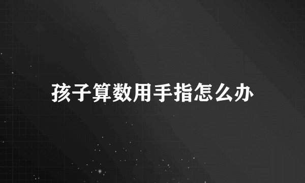 孩子算数用手指怎么办