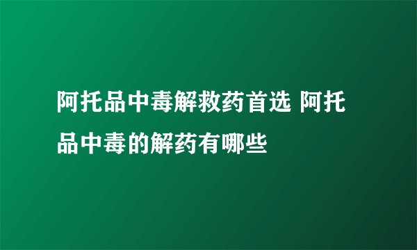 阿托品中毒解救药首选 阿托品中毒的解药有哪些