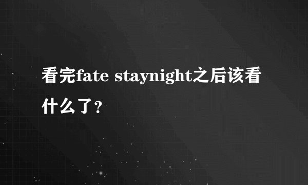 看完fate staynight之后该看什么了？
