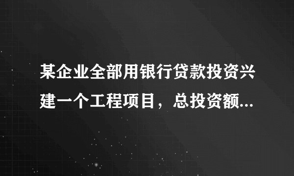 某企业全部用银行贷款投资兴建一个工程项目，总投资额为5000万元，假设银行借款利率为16%。该工
