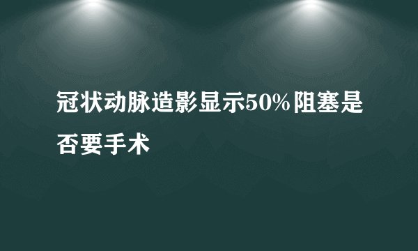 冠状动脉造影显示50%阻塞是否要手术