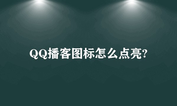 QQ播客图标怎么点亮?