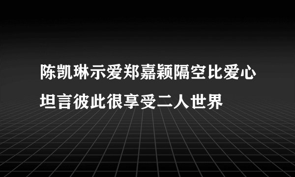 陈凯琳示爱郑嘉颖隔空比爱心坦言彼此很享受二人世界
