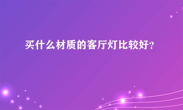 买什么材质的客厅灯比较好？