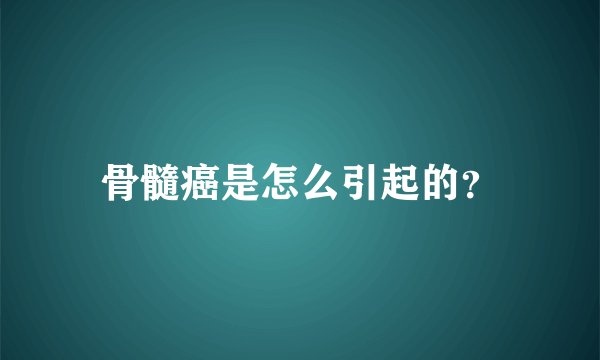 骨髓癌是怎么引起的？