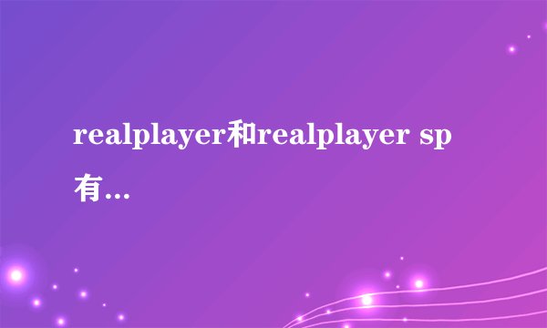realplayer和realplayer sp有什么区别？