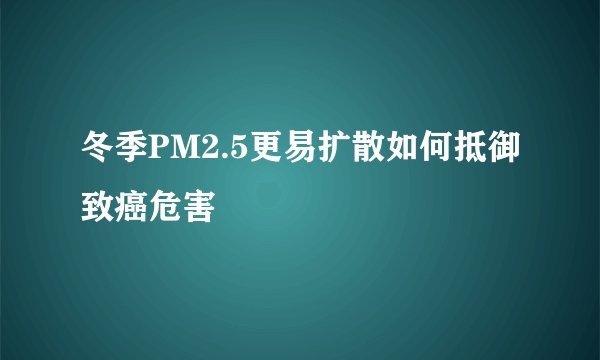 冬季PM2.5更易扩散如何抵御致癌危害