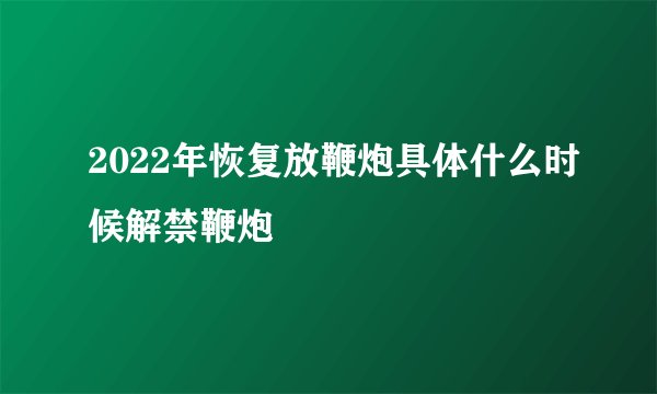 2022年恢复放鞭炮具体什么时候解禁鞭炮