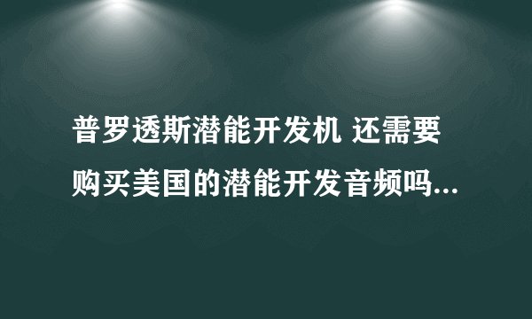 普罗透斯潜能开发机 还需要购买美国的潜能开发音频吗？ 500快那种