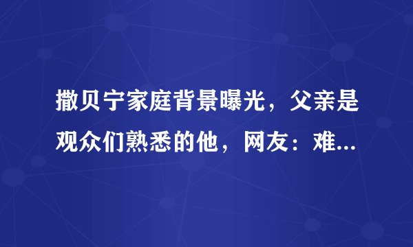 撒贝宁家庭背景曝光，父亲是观众们熟悉的他，网友：难怪这么优秀