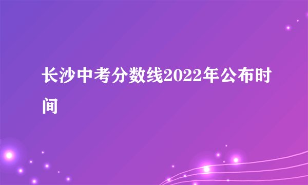 长沙中考分数线2022年公布时间